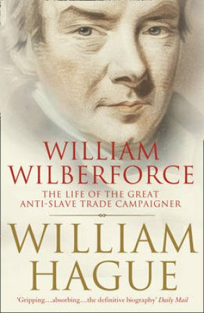 William Wilberforce: The Life Of The Great Anti-Slave Trade Campaigner by William Hague