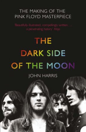 The Dark Side Of The Moon: The Making of the Pink Floyd Masterpiece by John Harris