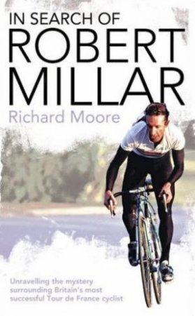 Search of Robert Millar: Unravelling the Mystery Surrounding Britains Most Successful Tour de France Cyclist by Richard Moore