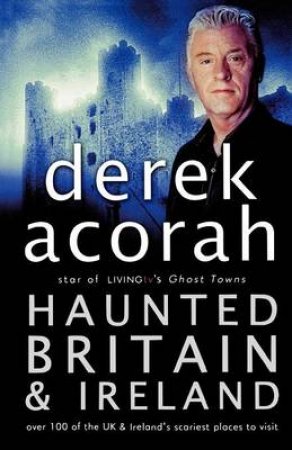 Haunted Britain And Ireland: Over 100 Of The UK’s Scariest Places To Visit by Derek Acorah