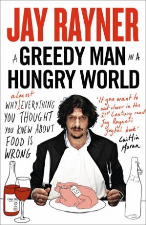 A Greedy Man in a Hungry World: How (Almost) Everything You Thought You Knew About Food is Wrong by Jay Rayner
