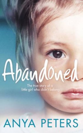 Abandoned: The True Story Of A Little Girl Who Didn't Belong by Anya Peters