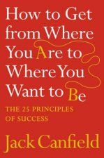 How To Get From Where You Are To Where You Want To Be The 25 Principles Of Success