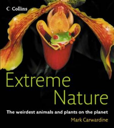 Extreme Nature: The Weirdest Animals And Plants On The Planet by Mark Carwardine