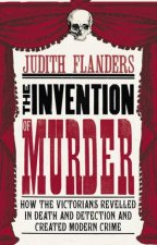 Invention of Murder How the Victorians Revelled in Death and Detection And Created Modern Crime
