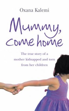 Mummy Come Home: The true story of a mother kidnapped and torn from her by Oxana Kalemi