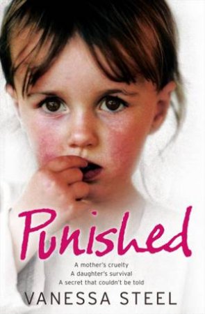 Punished: A Mother's Cruelty. A Daughter's Survival. A Secret That Couldn't Be Told by Vanessa Steel