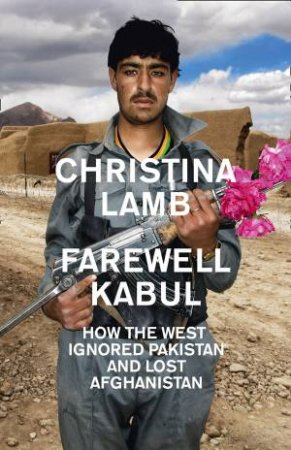 Farewell Kabul: How the West Ignored Pakistan and Lost Afghanistan by Christina Lamb