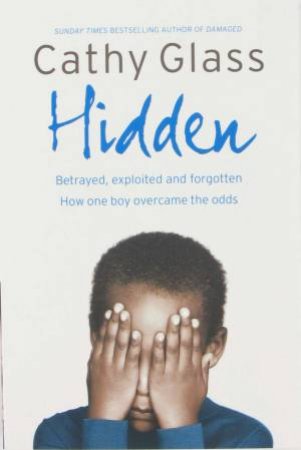 Hidden: Betrayed, Exploited And Forgotten - How One Boy Overcame The Odds by Cathy Glass