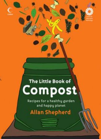 The Little Book Of Compost: Recipes For A Healthy Garden And Happy Planet by Allan Shepherd