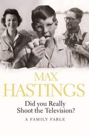 Did You Really Shoot The Television? A Family Fable by Max Hastings