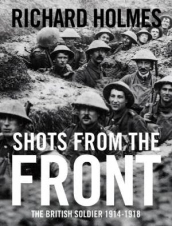 Shots from the Front: The British Soldier 1914-18 by Richard Holmes
