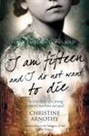 I Am Fifteen And I Do Not Want To Die: The True Story of One Woman's Wartime Survival by Christine Arnothy