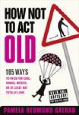 How Not To Act Old 185 Ways to Pass for Cool Sound Wicked or at Least Not Totally Lame
