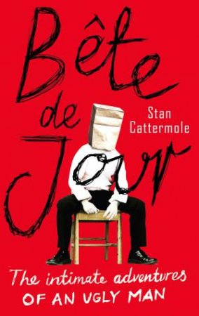 Bete De Jour: The Intimate Adventures of an Ugly Man by Stan Cattermole