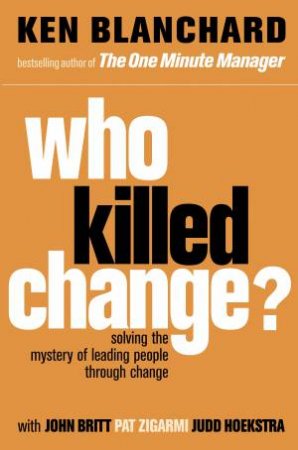 Who Killed Change? Solving the Mystery of Leading People Through Change by Ken Blanchard