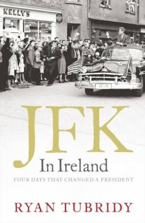 JFK in Ireland: Four Days that Changed a President by Ryan Tubridy