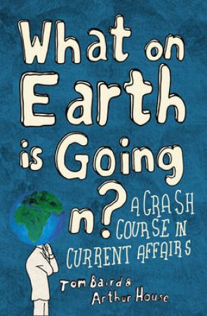 What On Earth Is Going On?: A Crash Course in Current Affairs by Tom Baird