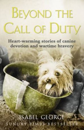 Beyond the Call of Duty: Heart-warming stories of Canine Devotion and War-Time Bravery by Isabel George