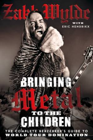 Bringing Metal to the Children: The Complete Berserker's Guide to World Tour Domination by Zakk Wylde