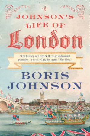 Johnson's Life of London: The People Who Made the City That Made the World by Boris Johnson