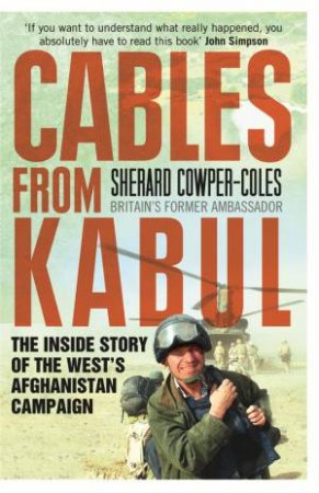 Cables From Kabul: The Inside Story Of The Wests Afghanistan Campaign by Sherard Cowper-Coles