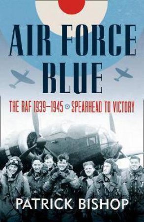 Air Force Blue: The RAF in World War Two: Spearhead of Victory by Patrick Bishop