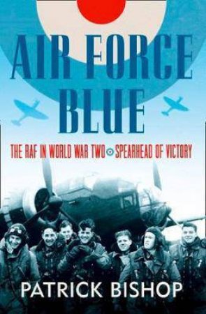 Air Force Blue: The RAF In World War Two Spearhead Of Victory by Patrick Bishop
