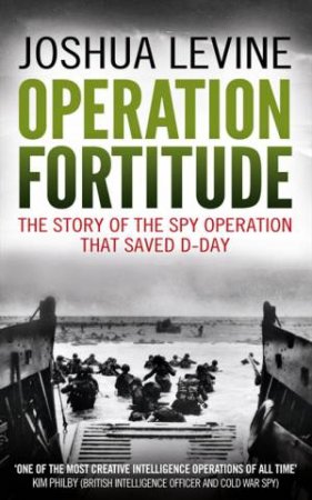 Operation Fortitude: The True Story of the Key Spy Operation of WWII by Joshua Levine