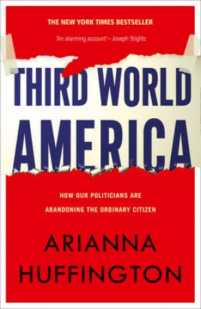 Third World America: How Our Politicians Are Abandoning The Ordinary Citizen by Arianna Huffington
