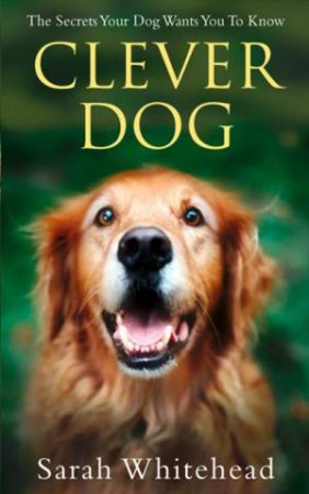 Clever Dog: The Secrets Your Dog Wants You To Know by Sarah Whitehead
