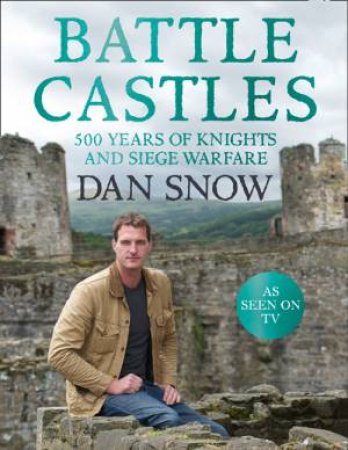 Battle Castles: 500 Years of Knights and Siege Warfare by Dan Snow