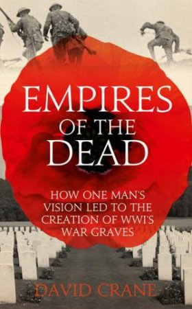 Empires of the Dead: How One Man's Vision Led to the Creation of WW1'sWar Graves by David Crane