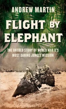 Flight By Elephant: The Untold Story of World War II's Most DaringJungle Rescue by Andrew Martin