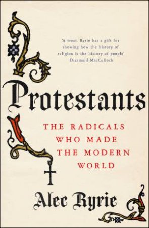 Protestants: The Radicals Who Made the Modern World by Alec Ryrie