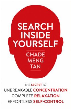Search Inside Yourself: The Secret to Unbreakable Concentration,Complete Relaxation and Effortless Self-Control by Chade-Meng Tan