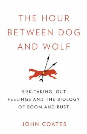 The Hour Between Dog And Wolf: Risk-taking, Gut Feelings and the Biology of Boom and Bust by John Coates
