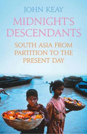 Midnight's Descendants: South Asia From Partition to the Present Day by John Keay