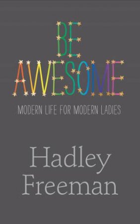 Be Awesome: Modern Life For Modern Ladies by Hadley Freeman