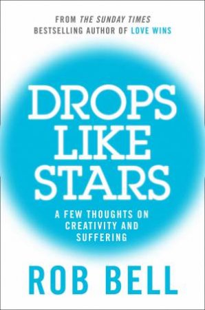 Drops Like Stars: A Few Thoughts On Creativity And Suffering by Rob Bell
