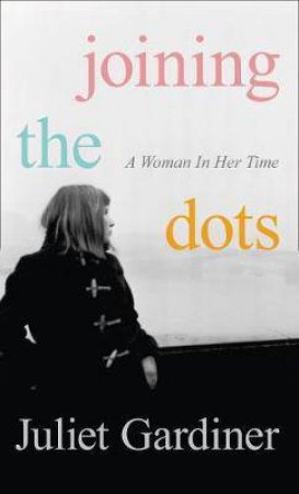 Joining The Dots: A Woman In Her Time by Juliet Gardiner