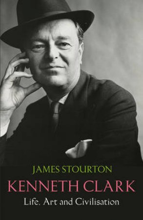 Kenneth Clark: Life, Art and Civilisation by James Stourton