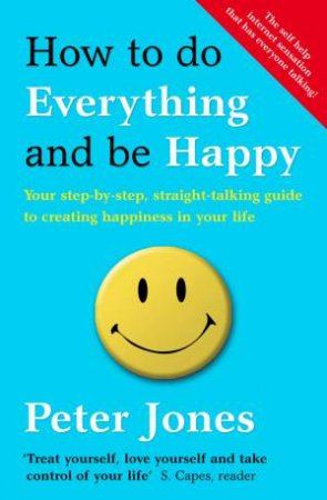 How To Do Everything and Be Happy: Your Step-by-Step, Straight-talking Guide To Creating Happiness In Your Life by Peter Jones