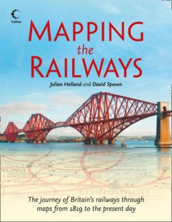 Mapping The Railways: The Journey of Britain's Railways Through MapsFrom 1819 to the Present Day by Julian Holland & David Spaven