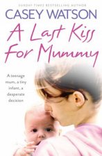 Last Kiss for Mummy A Teenage Mum a Tiny Infant a Desperate Decision