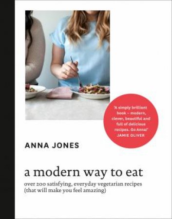 A Modern Way To Eat: Over 200 Satisfying, Everyday Vegetarian Recipes (That Will Make You Feel Amazing) by Anna Jones