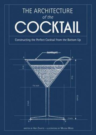 The Architecture of the Cocktail: Constructing the Perfect Cocktail fromthe Bottom Up by Amy Zavatto