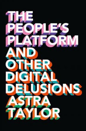 The People's Platform: And Other Digital Delusions by Astra Taylor