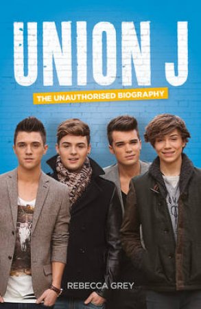 Union J - The Unauthorised Biography by Rebecca Grey