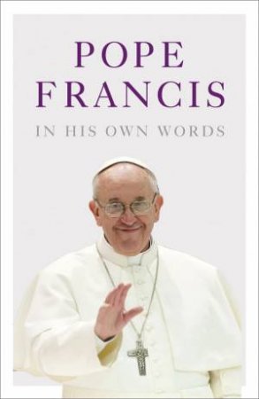 Pope Francis In His Own Words by Julie Schwietert Collazo & Lisa Rogak